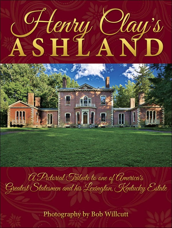 Henry Clay’s Ashland A Pictorial Tribute to one of America’s Greatest Statesmen and his Lexington, Kentucky Estate